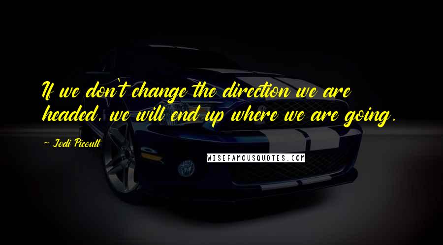 Jodi Picoult Quotes: If we don't change the direction we are headed, we will end up where we are going.