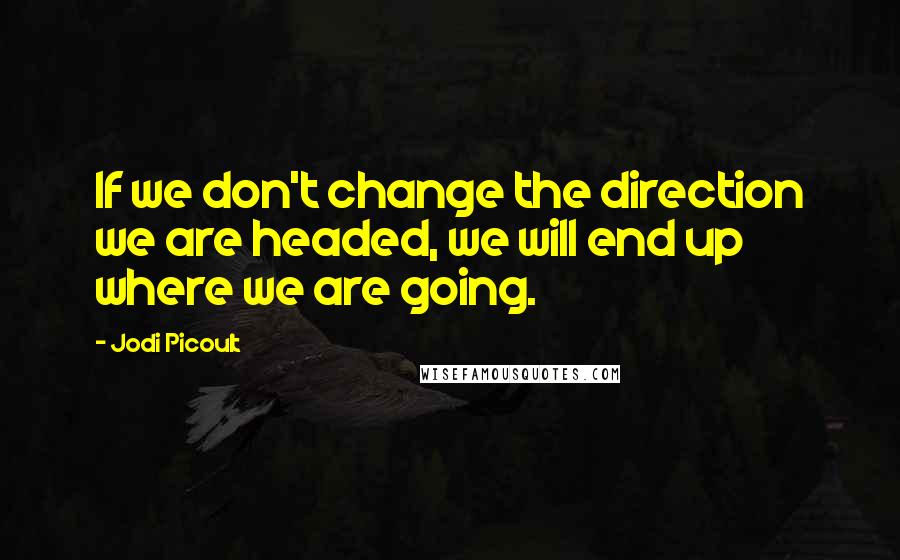 Jodi Picoult Quotes: If we don't change the direction we are headed, we will end up where we are going.