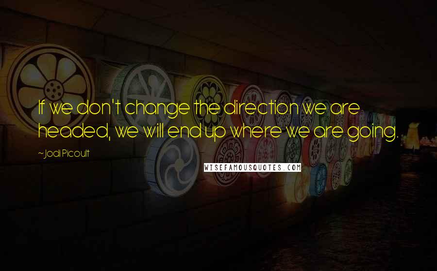 Jodi Picoult Quotes: If we don't change the direction we are headed, we will end up where we are going.