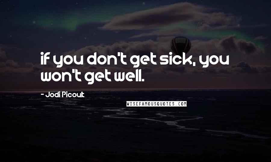 Jodi Picoult Quotes: if you don't get sick, you won't get well.