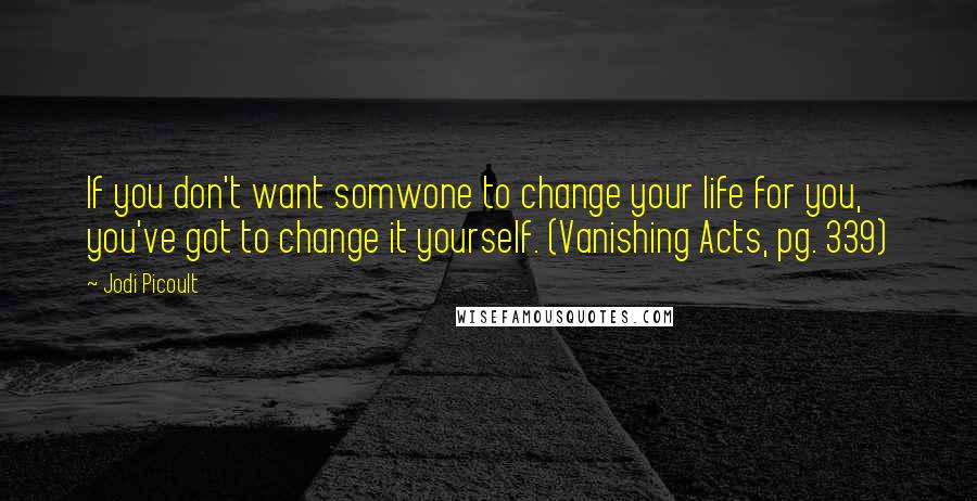 Jodi Picoult Quotes: If you don't want somwone to change your life for you, you've got to change it yourself. (Vanishing Acts, pg. 339)