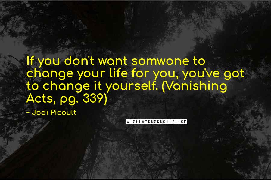 Jodi Picoult Quotes: If you don't want somwone to change your life for you, you've got to change it yourself. (Vanishing Acts, pg. 339)