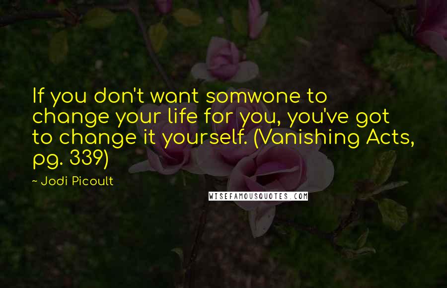 Jodi Picoult Quotes: If you don't want somwone to change your life for you, you've got to change it yourself. (Vanishing Acts, pg. 339)