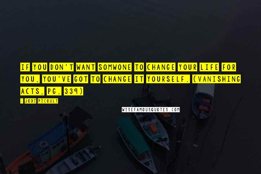 Jodi Picoult Quotes: If you don't want somwone to change your life for you, you've got to change it yourself. (Vanishing Acts, pg. 339)