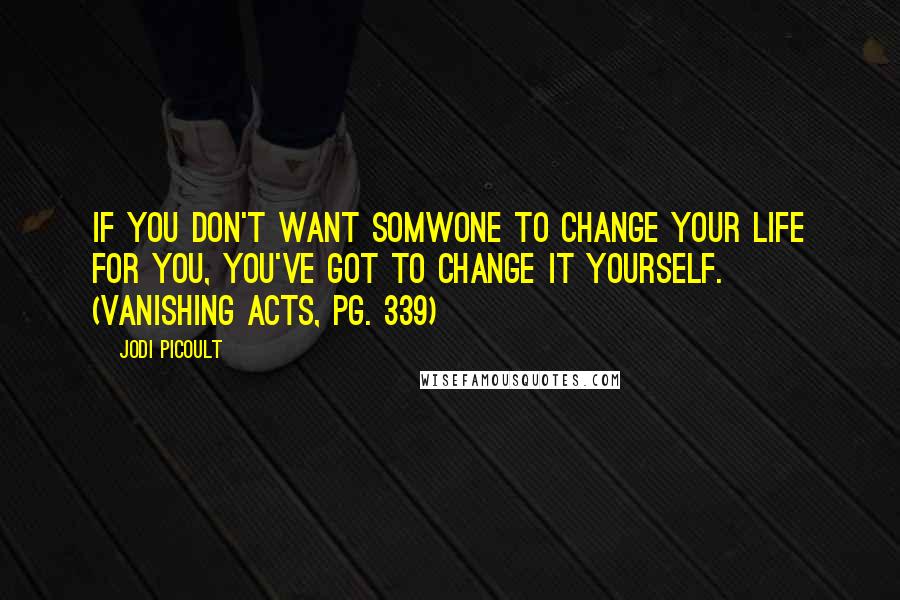 Jodi Picoult Quotes: If you don't want somwone to change your life for you, you've got to change it yourself. (Vanishing Acts, pg. 339)