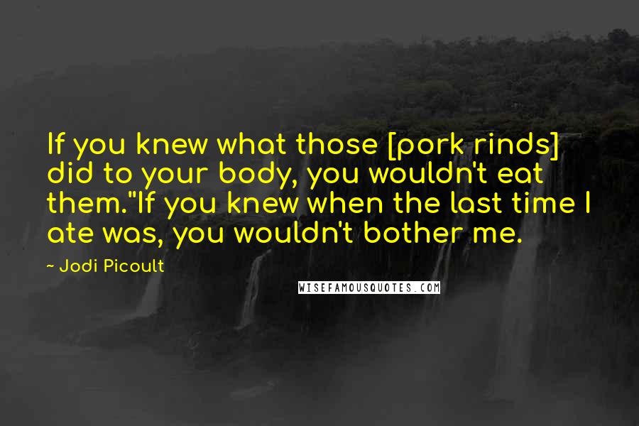 Jodi Picoult Quotes: If you knew what those [pork rinds] did to your body, you wouldn't eat them.''If you knew when the last time I ate was, you wouldn't bother me.