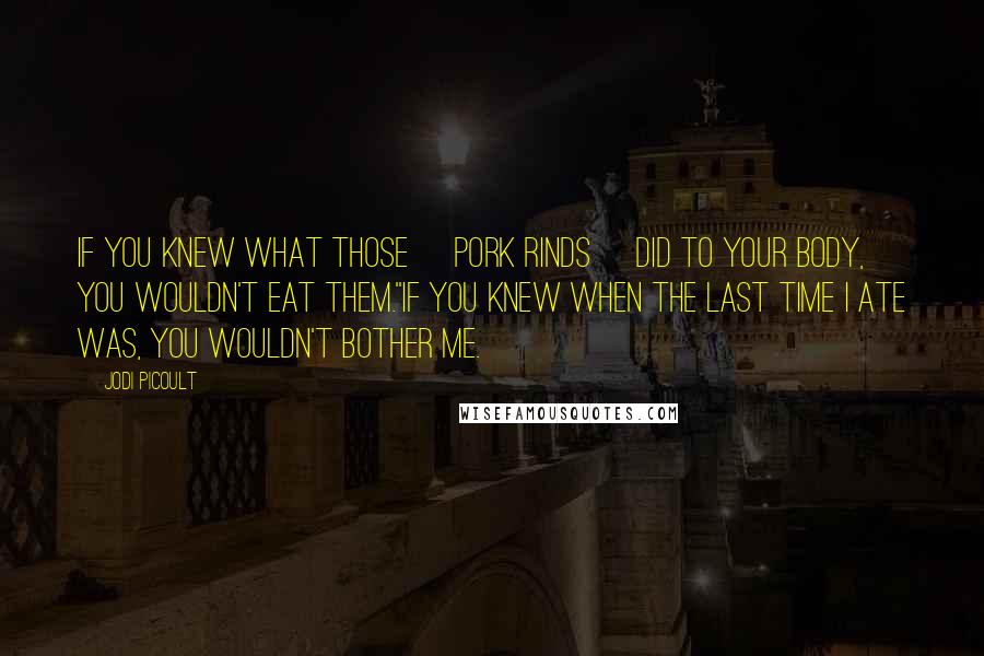 Jodi Picoult Quotes: If you knew what those [pork rinds] did to your body, you wouldn't eat them.''If you knew when the last time I ate was, you wouldn't bother me.