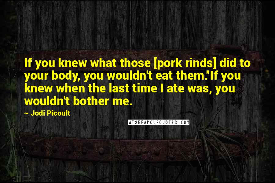 Jodi Picoult Quotes: If you knew what those [pork rinds] did to your body, you wouldn't eat them.''If you knew when the last time I ate was, you wouldn't bother me.