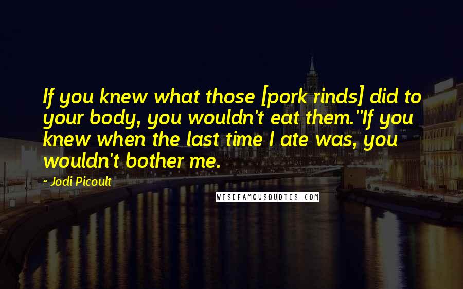 Jodi Picoult Quotes: If you knew what those [pork rinds] did to your body, you wouldn't eat them.''If you knew when the last time I ate was, you wouldn't bother me.