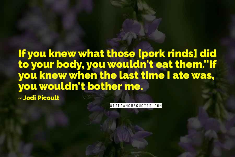 Jodi Picoult Quotes: If you knew what those [pork rinds] did to your body, you wouldn't eat them.''If you knew when the last time I ate was, you wouldn't bother me.