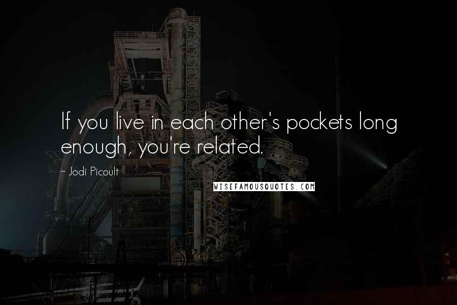 Jodi Picoult Quotes: If you live in each other's pockets long enough, you're related.