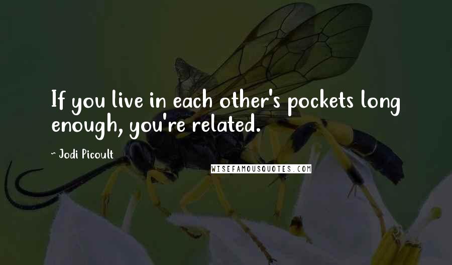 Jodi Picoult Quotes: If you live in each other's pockets long enough, you're related.