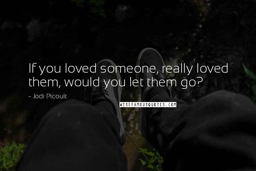 Jodi Picoult Quotes: If you loved someone, really loved them, would you let them go?