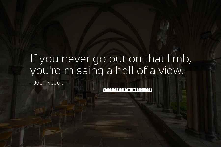 Jodi Picoult Quotes: If you never go out on that limb, you're missing a hell of a view.