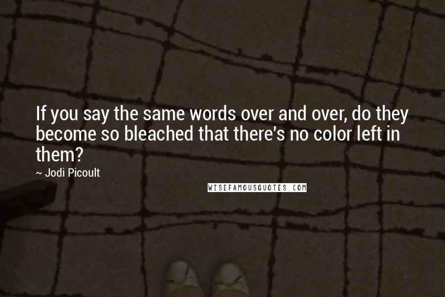 Jodi Picoult Quotes: If you say the same words over and over, do they become so bleached that there's no color left in them?