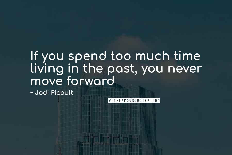 Jodi Picoult Quotes: If you spend too much time living in the past, you never move forward