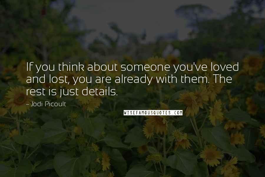 Jodi Picoult Quotes: If you think about someone you've loved and lost, you are already with them. The rest is just details.