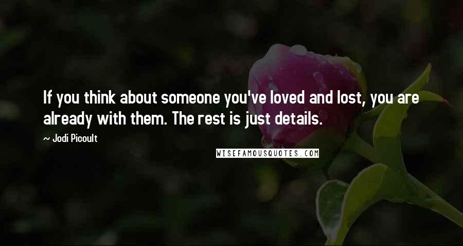 Jodi Picoult Quotes: If you think about someone you've loved and lost, you are already with them. The rest is just details.