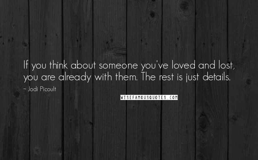 Jodi Picoult Quotes: If you think about someone you've loved and lost, you are already with them. The rest is just details.