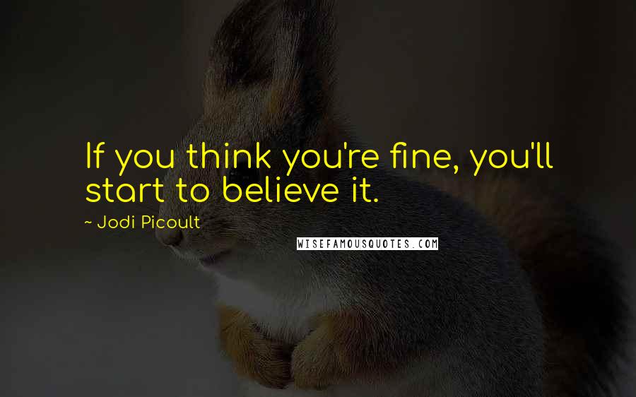 Jodi Picoult Quotes: If you think you're fine, you'll start to believe it.