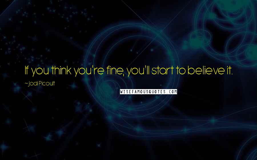 Jodi Picoult Quotes: If you think you're fine, you'll start to believe it.