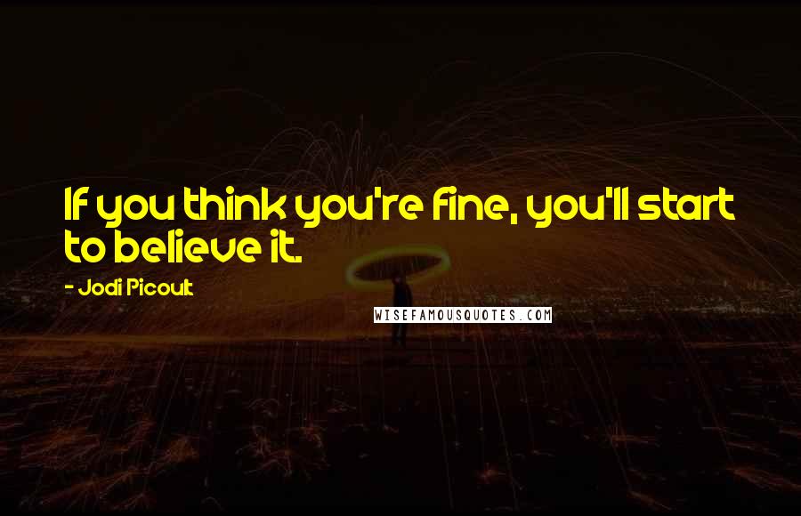 Jodi Picoult Quotes: If you think you're fine, you'll start to believe it.