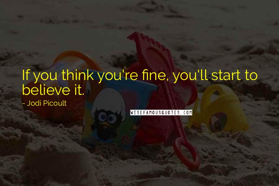 Jodi Picoult Quotes: If you think you're fine, you'll start to believe it.