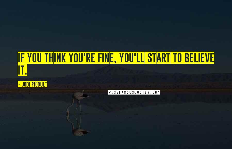 Jodi Picoult Quotes: If you think you're fine, you'll start to believe it.