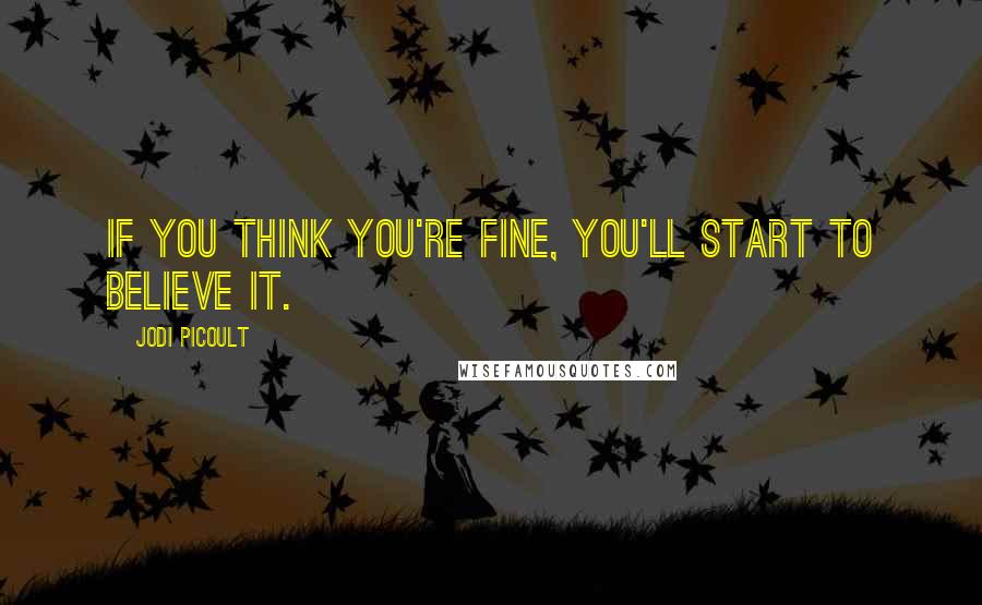 Jodi Picoult Quotes: If you think you're fine, you'll start to believe it.