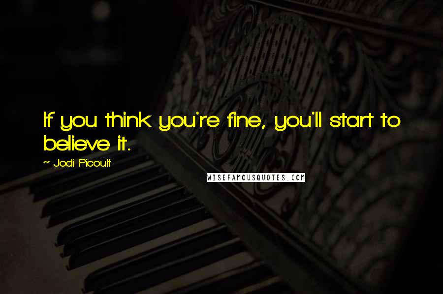 Jodi Picoult Quotes: If you think you're fine, you'll start to believe it.