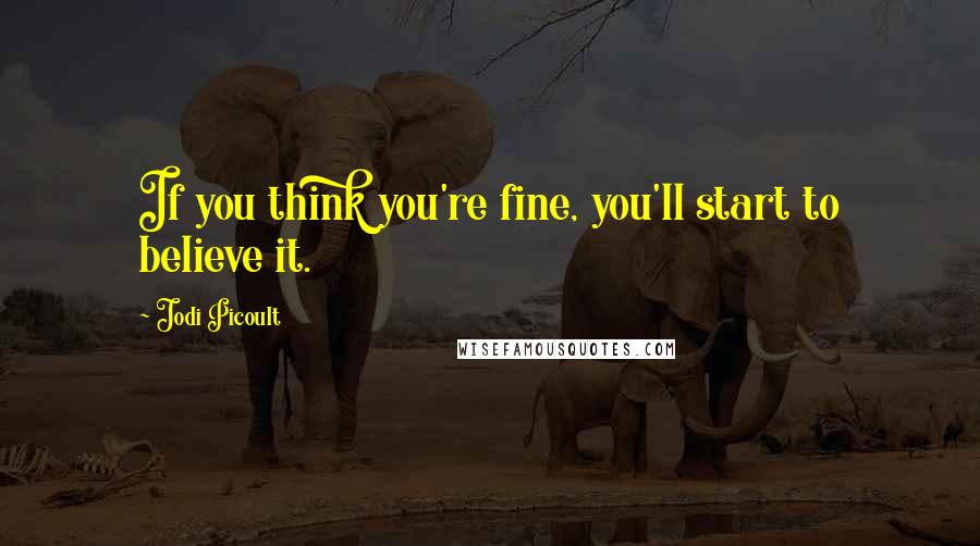 Jodi Picoult Quotes: If you think you're fine, you'll start to believe it.