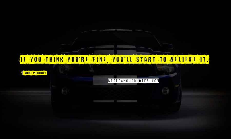 Jodi Picoult Quotes: If you think you're fine, you'll start to believe it.