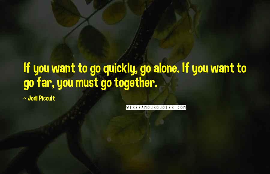 Jodi Picoult Quotes: If you want to go quickly, go alone. If you want to go far, you must go together.