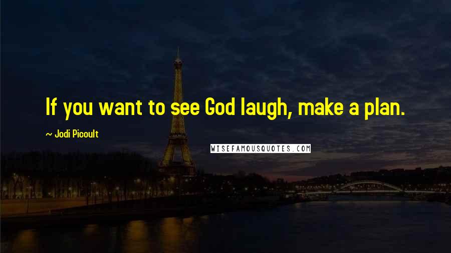 Jodi Picoult Quotes: If you want to see God laugh, make a plan.