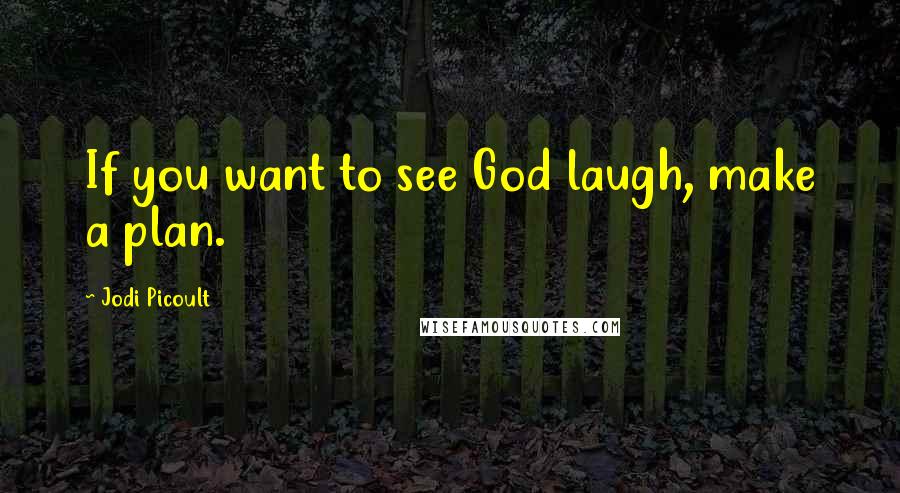 Jodi Picoult Quotes: If you want to see God laugh, make a plan.