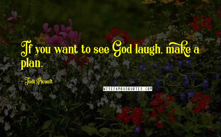 Jodi Picoult Quotes: If you want to see God laugh, make a plan.