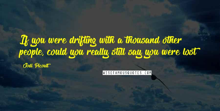 Jodi Picoult Quotes: If you were drifting with a thousand other people, could you really still say you were lost?