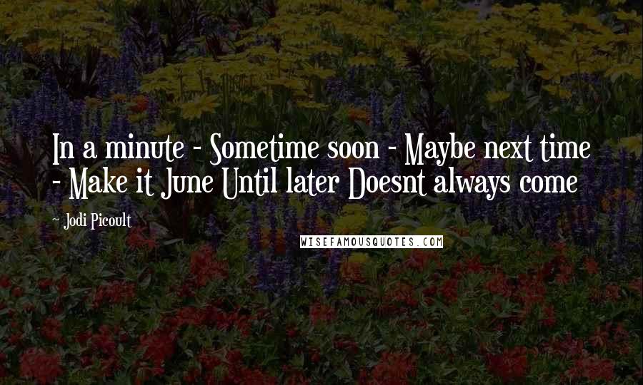 Jodi Picoult Quotes: In a minute - Sometime soon - Maybe next time - Make it June Until later Doesnt always come