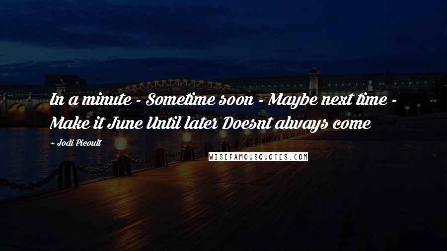 Jodi Picoult Quotes: In a minute - Sometime soon - Maybe next time - Make it June Until later Doesnt always come