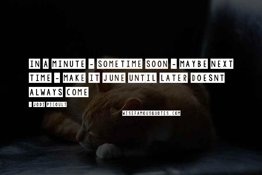 Jodi Picoult Quotes: In a minute - Sometime soon - Maybe next time - Make it June Until later Doesnt always come