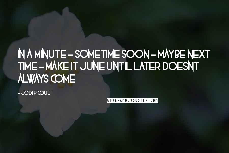 Jodi Picoult Quotes: In a minute - Sometime soon - Maybe next time - Make it June Until later Doesnt always come