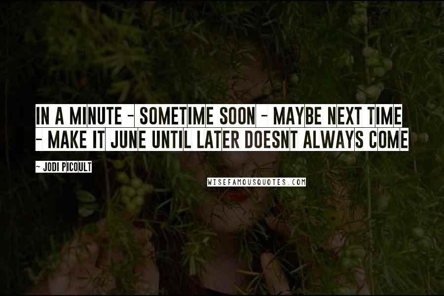 Jodi Picoult Quotes: In a minute - Sometime soon - Maybe next time - Make it June Until later Doesnt always come