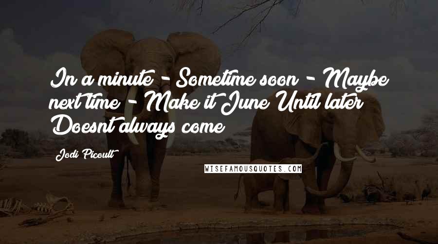 Jodi Picoult Quotes: In a minute - Sometime soon - Maybe next time - Make it June Until later Doesnt always come