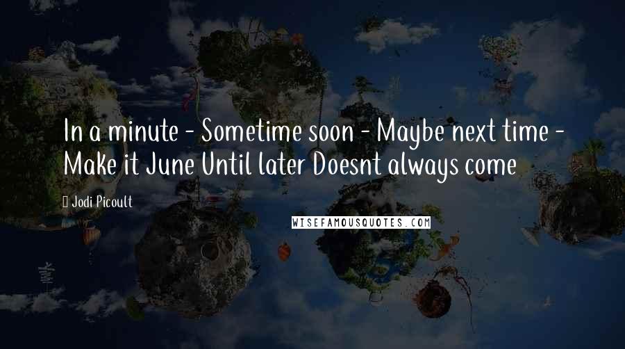 Jodi Picoult Quotes: In a minute - Sometime soon - Maybe next time - Make it June Until later Doesnt always come