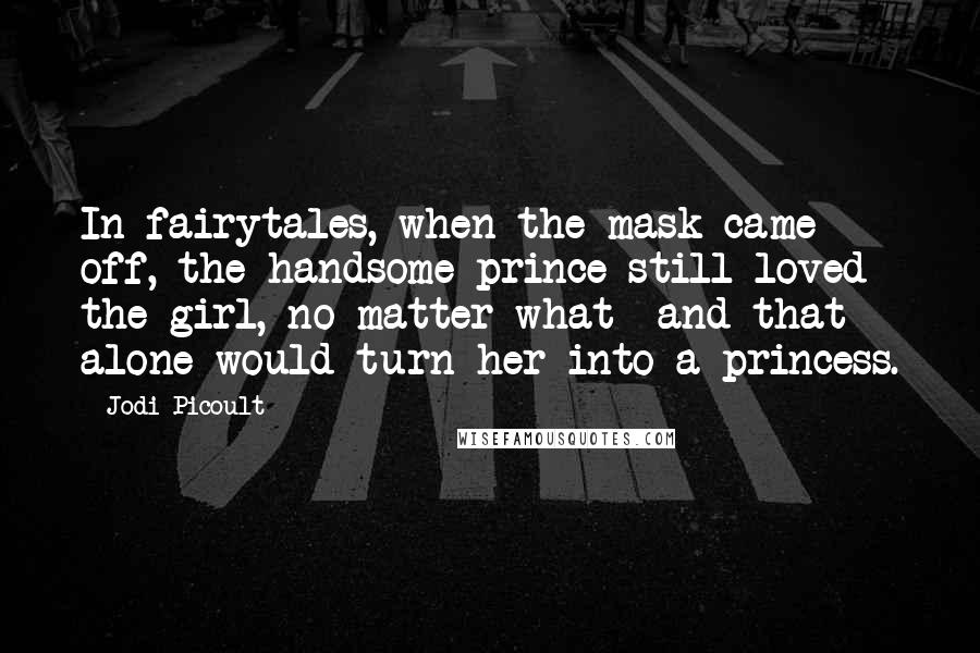 Jodi Picoult Quotes: In fairytales, when the mask came off, the handsome prince still loved the girl, no matter what -and that alone would turn her into a princess.