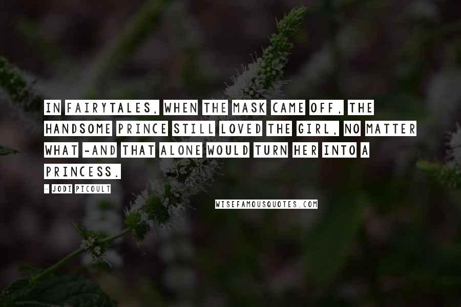 Jodi Picoult Quotes: In fairytales, when the mask came off, the handsome prince still loved the girl, no matter what -and that alone would turn her into a princess.