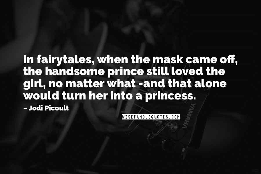 Jodi Picoult Quotes: In fairytales, when the mask came off, the handsome prince still loved the girl, no matter what -and that alone would turn her into a princess.