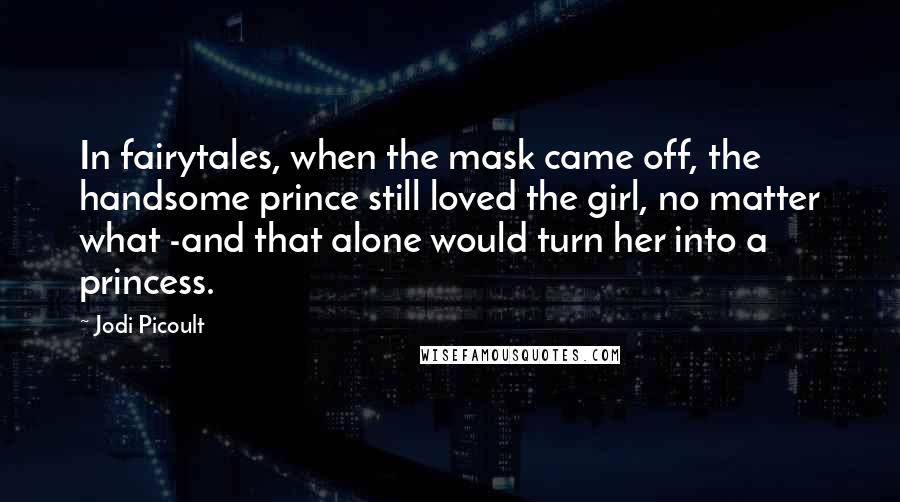 Jodi Picoult Quotes: In fairytales, when the mask came off, the handsome prince still loved the girl, no matter what -and that alone would turn her into a princess.