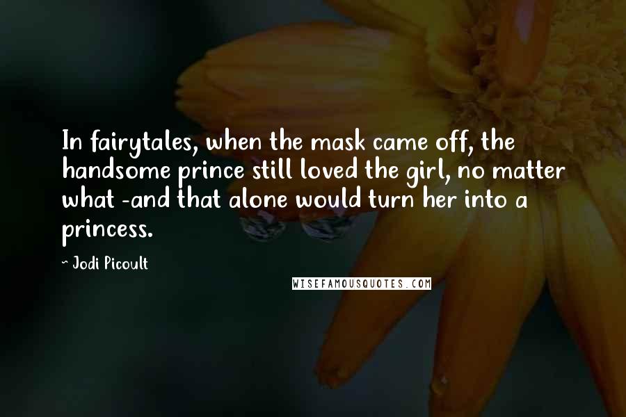 Jodi Picoult Quotes: In fairytales, when the mask came off, the handsome prince still loved the girl, no matter what -and that alone would turn her into a princess.