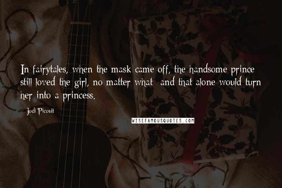 Jodi Picoult Quotes: In fairytales, when the mask came off, the handsome prince still loved the girl, no matter what -and that alone would turn her into a princess.